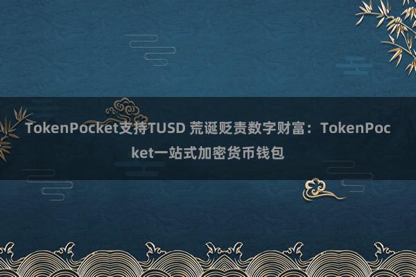 TokenPocket支持TUSD 荒诞贬责数字财富：TokenPocket一站式加密货币钱包