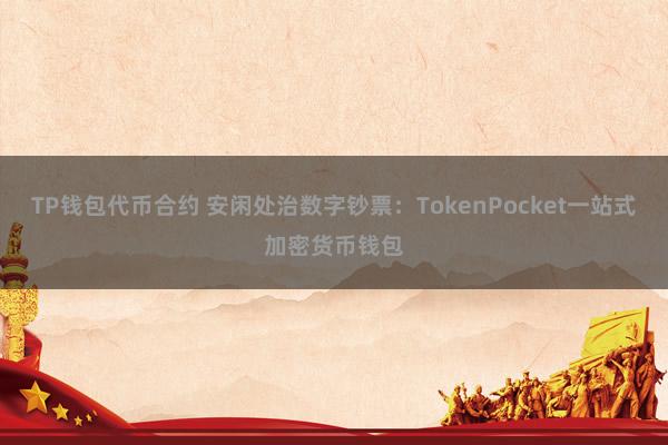 TP钱包代币合约 安闲处治数字钞票：TokenPocket一站式加密货币钱包