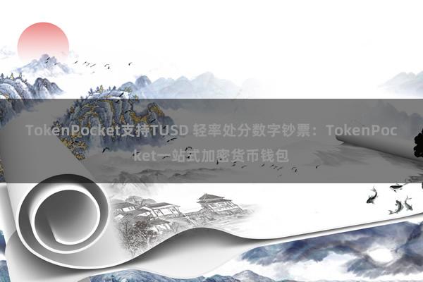 TokenPocket支持TUSD 轻率处分数字钞票：TokenPocket一站式加密货币钱包