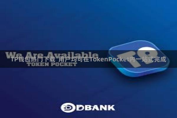 TP钱包热门下载  用户均可在TokenPocket内一站式完成
