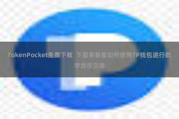 TokenPocket免费下载  下面来看看如何使用TP钱包进行数字货币交易