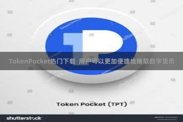 TokenPocket热门下载  用户可以更加便捷地赚取数字货币
